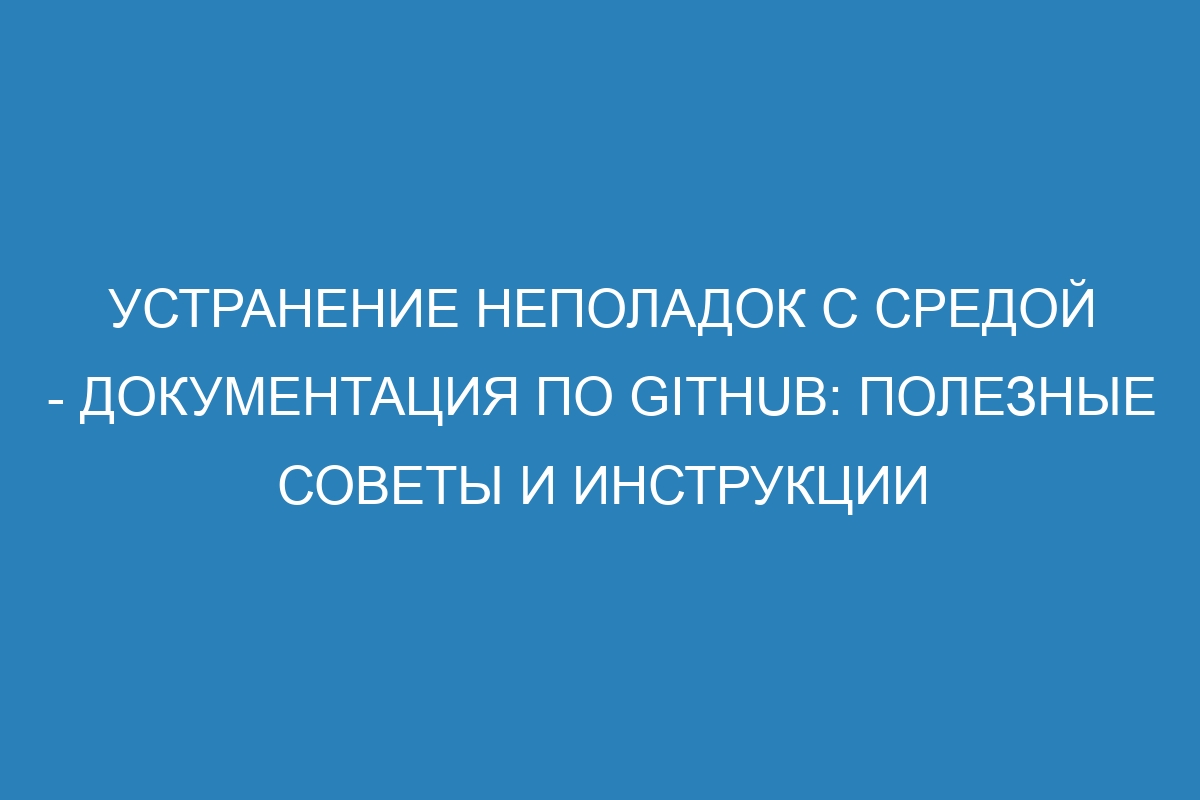 Устранение неполадок с средой - Документация по GitHub: полезные советы и инструкции