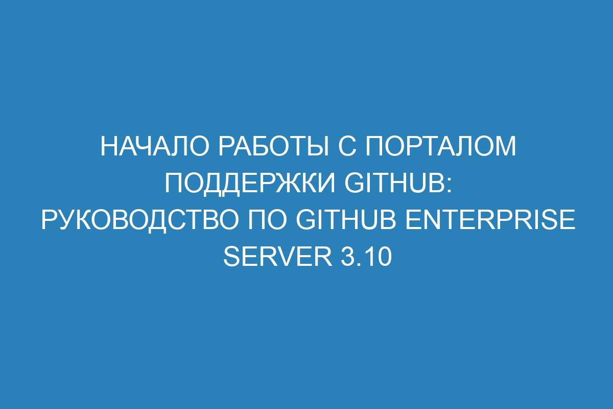 Начало работы с порталом поддержки GitHub: руководство по GitHub Enterprise Server 3.10