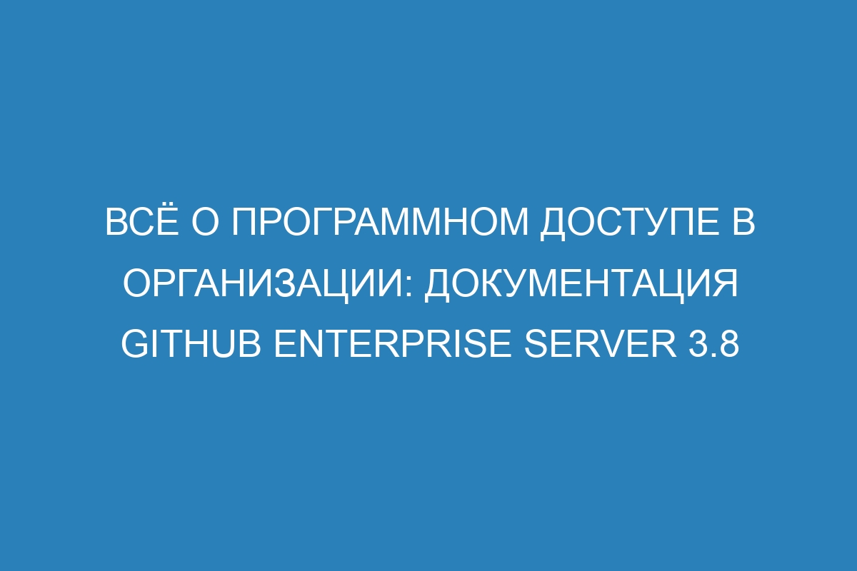 Всё о программном доступе в организации: документация GitHub Enterprise Server 3.8