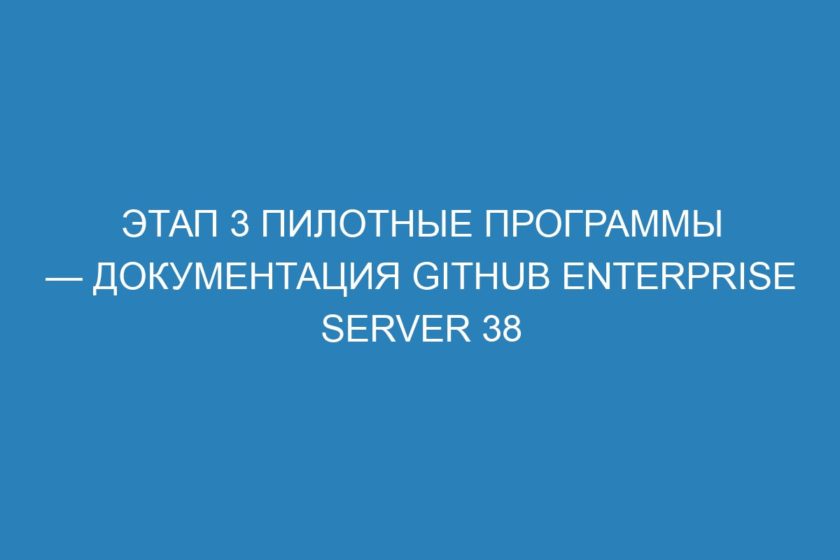 Этап 3 Пилотные программы — документация GitHub Enterprise Server 38