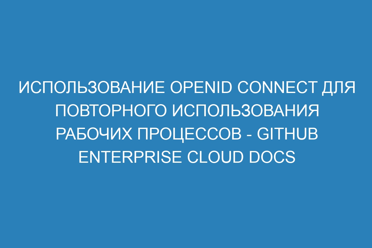 Использование OpenID Connect для повторного использования рабочих процессов - GitHub Enterprise Cloud Docs