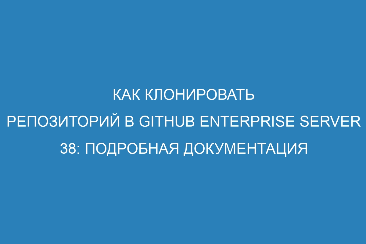 Как клонировать репозиторий в GitHub Enterprise Server 38: подробная документация