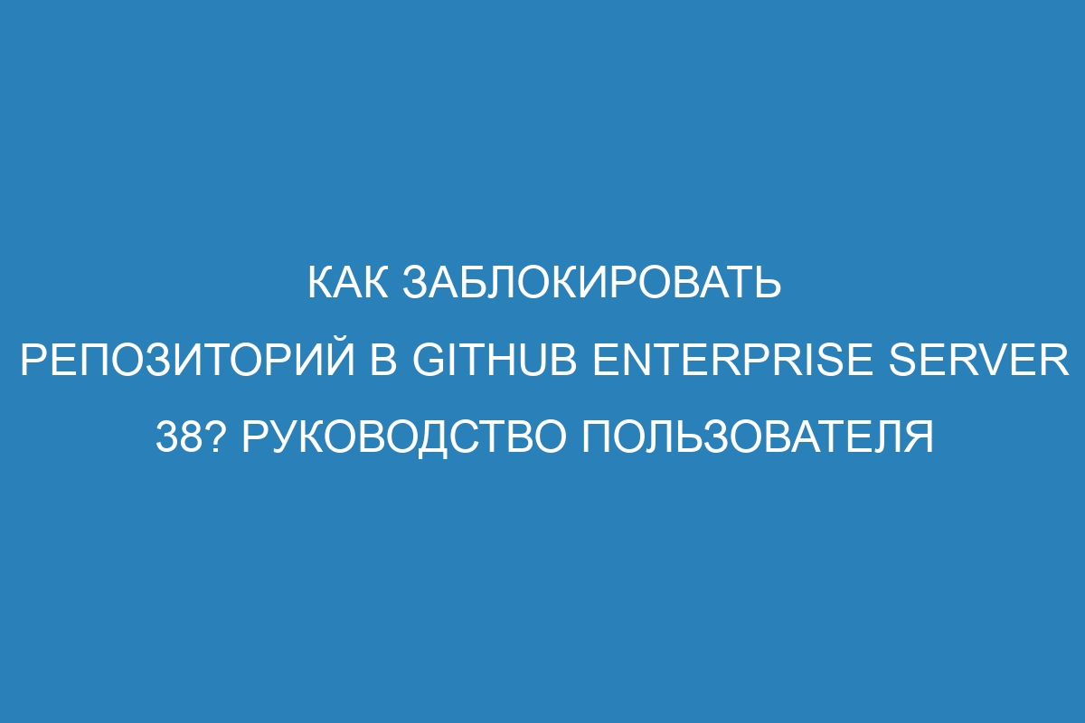 Как заблокировать репозиторий в GitHub Enterprise Server 38? Руководство пользователя