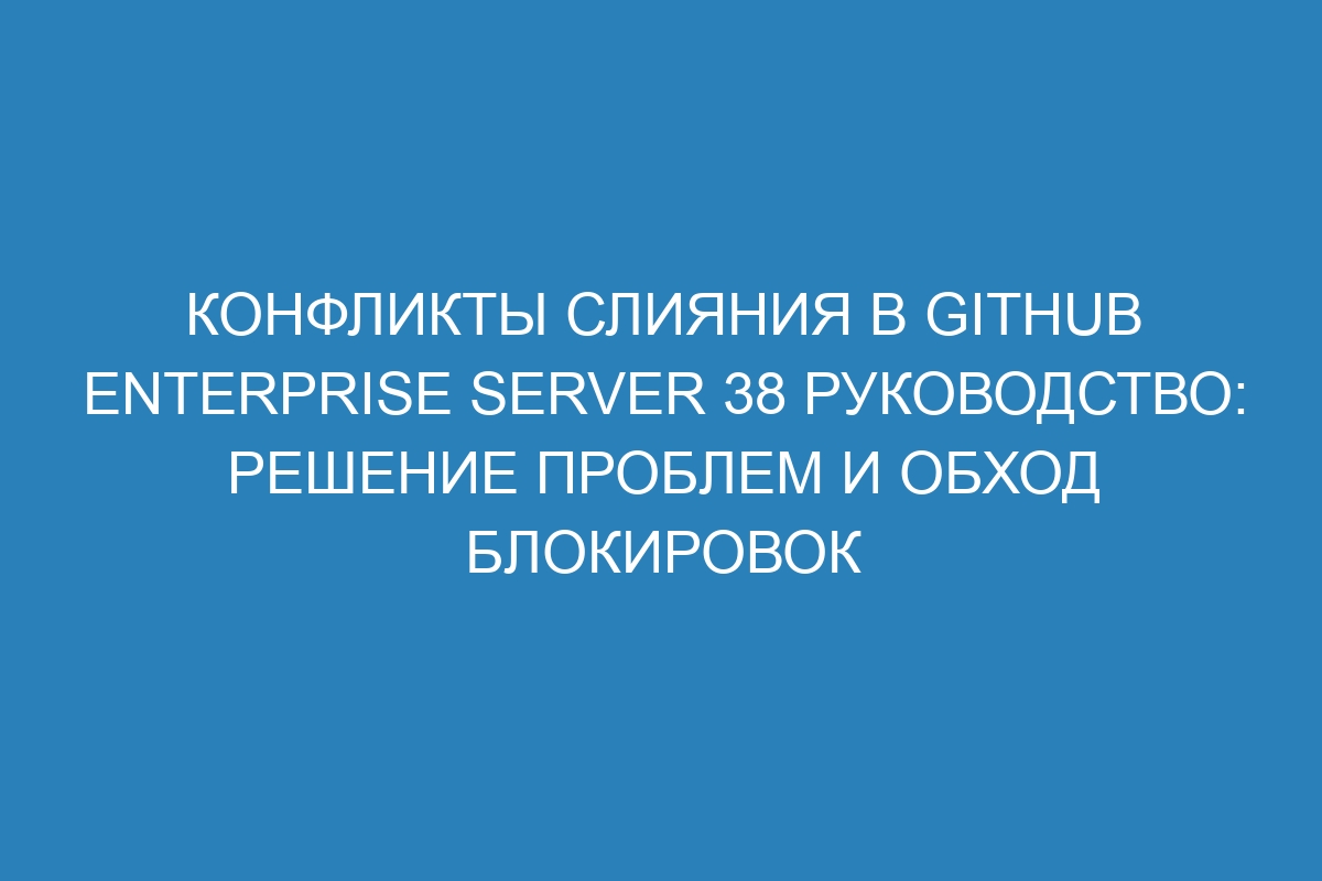 Конфликты слияния в GitHub Enterprise Server 38 руководство: решение проблем и обход блокировок