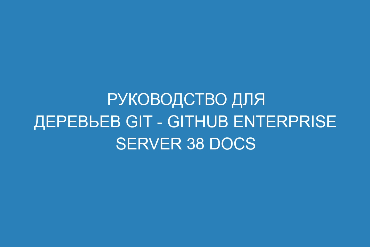 Руководство для деревьев Git - GitHub Enterprise Server 38 Docs