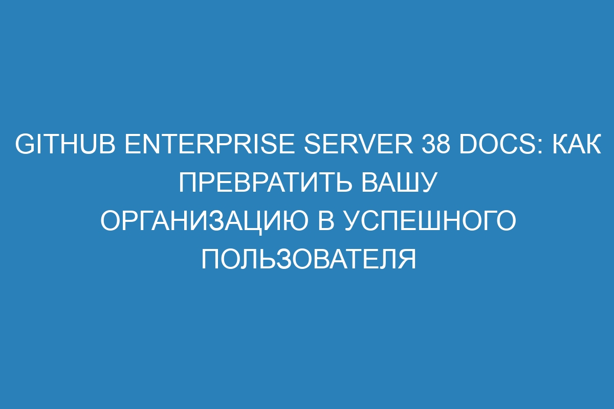 GitHub Enterprise Server 38 Docs: Как превратить вашу организацию в успешного пользователя