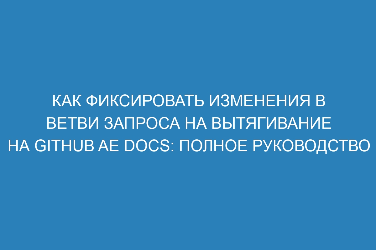 Как фиксировать изменения в ветви запроса на вытягивание на GitHub AE Docs: полное руководство