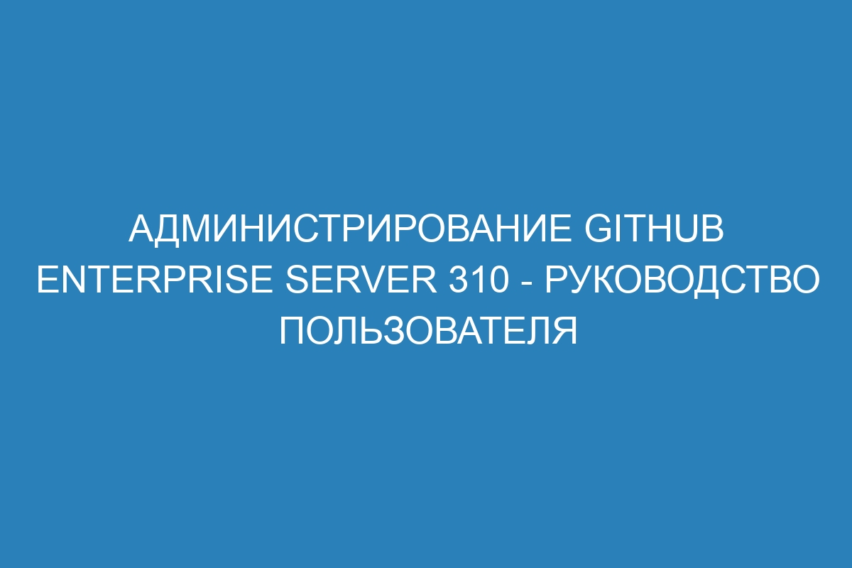 Администрирование GitHub Enterprise Server 310 - руководство пользователя