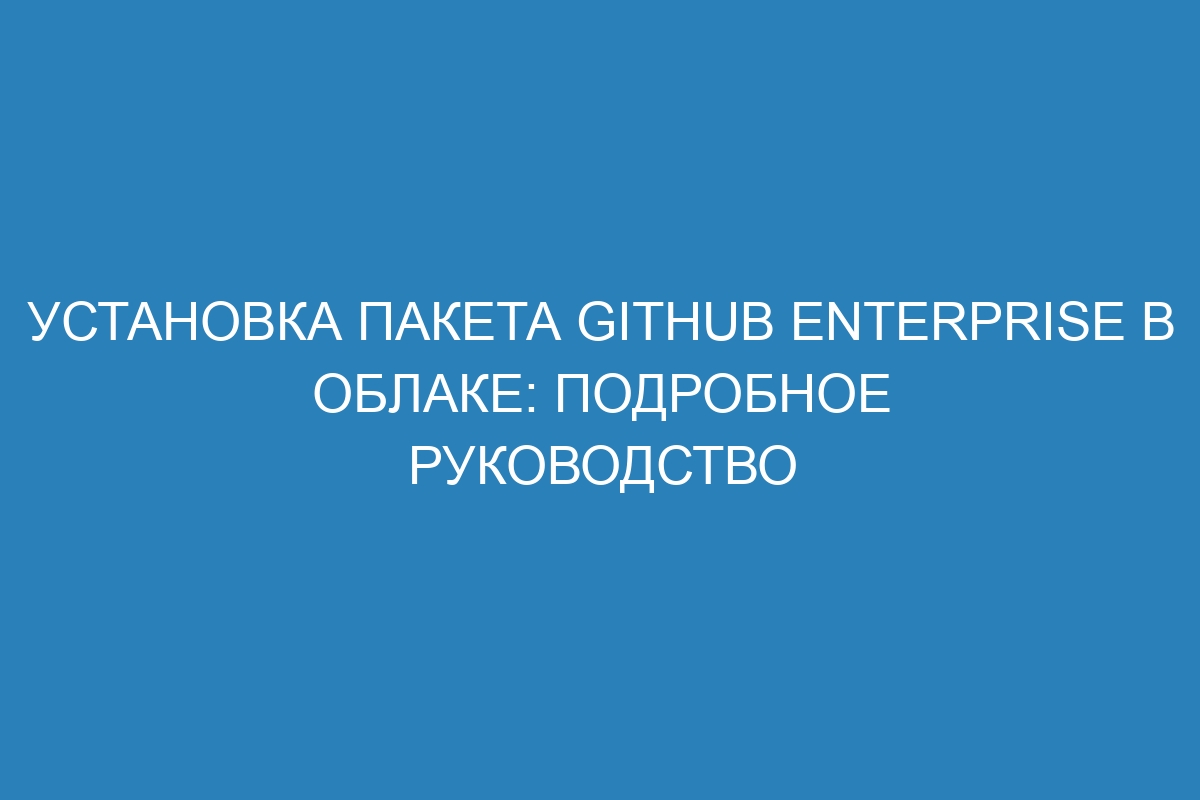 Установка пакета GitHub Enterprise в облаке: подробное руководство