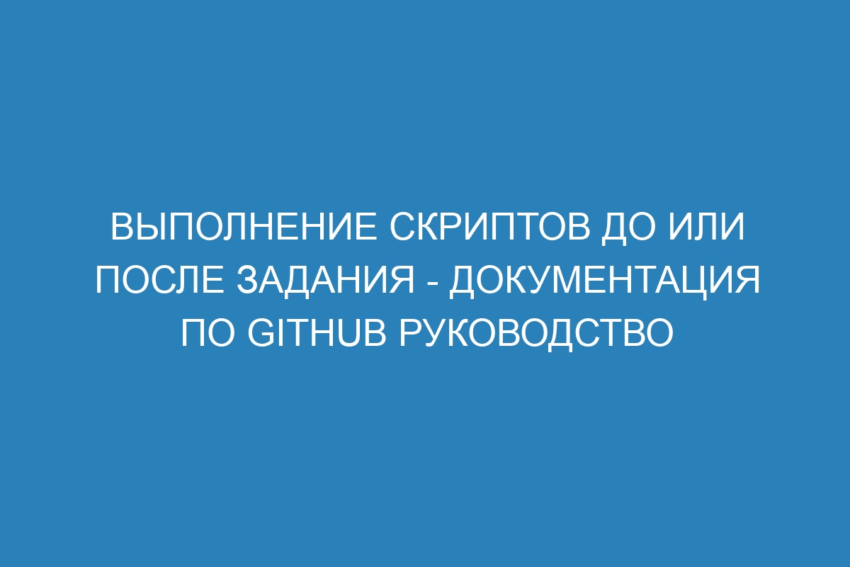 Выполнение скриптов до или после задания - Документация по GitHub руководство
