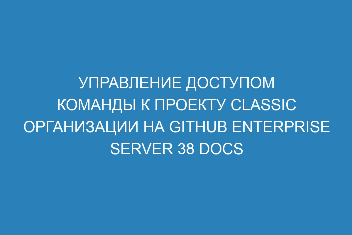 Управление доступом команды к проекту classic организации на GitHub Enterprise Server 38 Docs