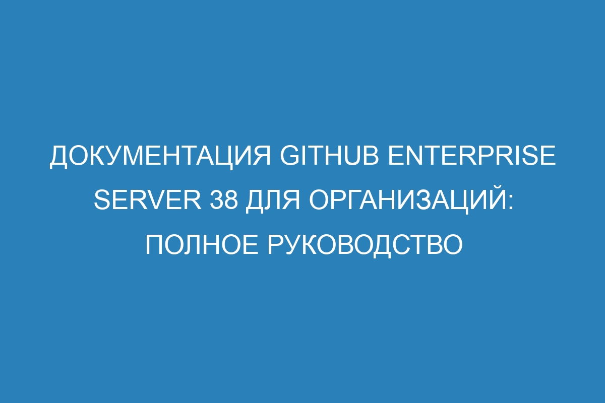 Документация GitHub Enterprise Server 38 для организаций: полное руководство