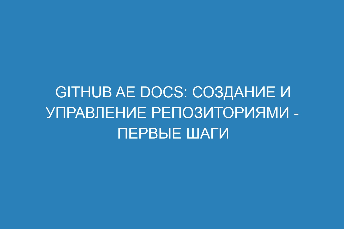 GitHub AE Docs: Создание и управление репозиториями - первые шаги