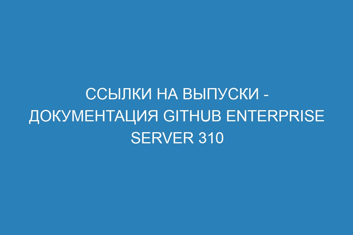 Ссылки на выпуски - документация GitHub Enterprise Server 310