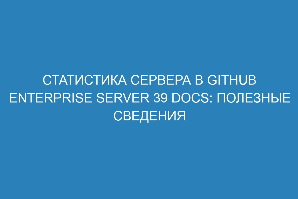 Статистика сервера в GitHub Enterprise Server 39 Docs: полезные сведения