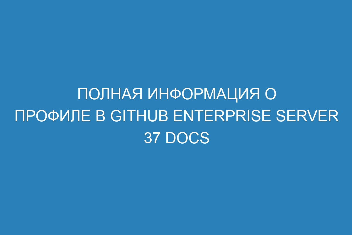 Полная информация о профиле в GitHub Enterprise Server 37 Docs