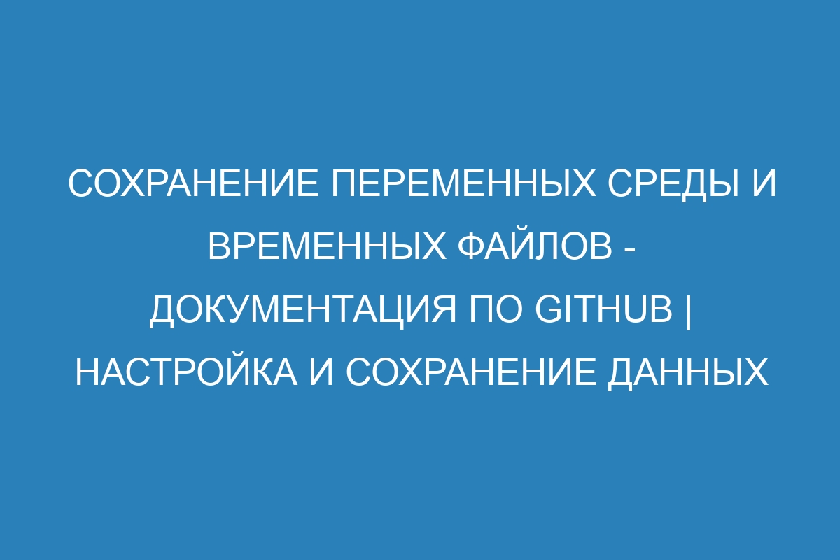 Сохранение переменных среды и временных файлов - Документация по GitHub | Настройка и сохранение данных