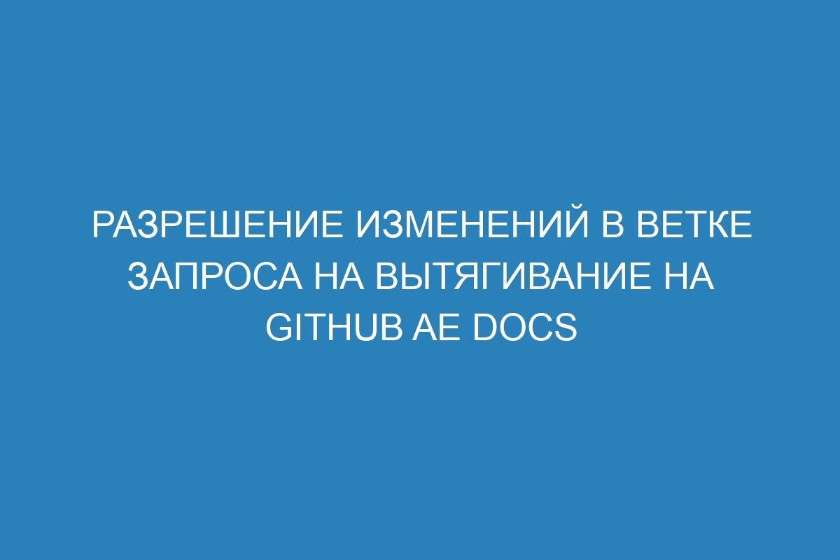 Разрешение изменений в ветке запроса на вытягивание на GitHub AE Docs