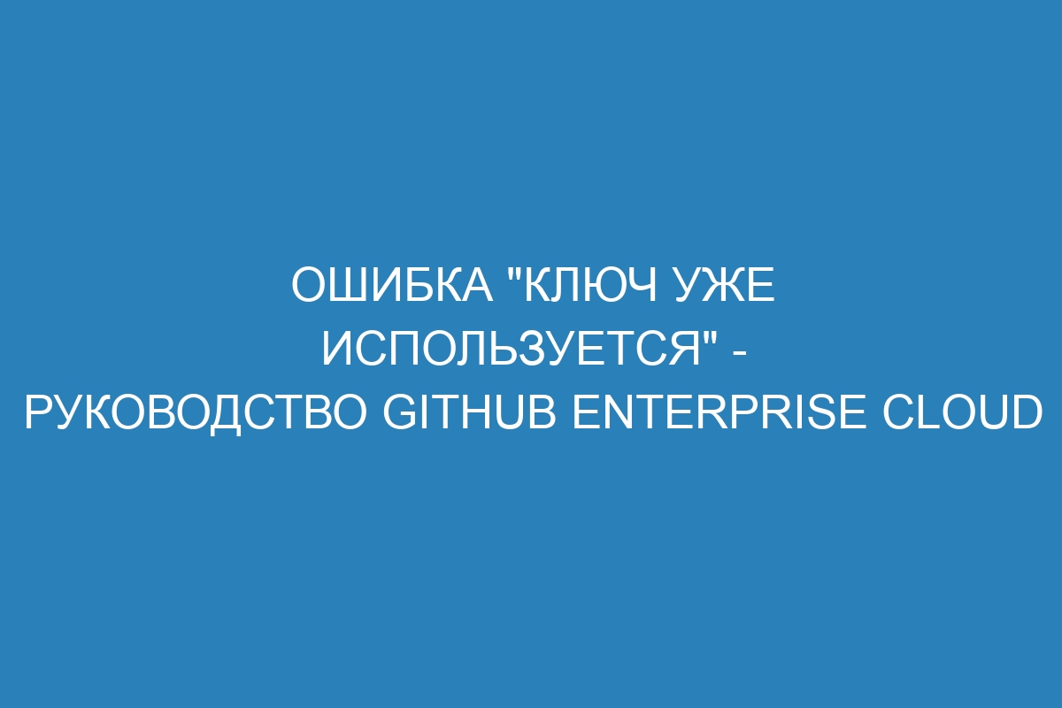 Ошибка "Ключ уже используется" - Руководство GitHub Enterprise Cloud