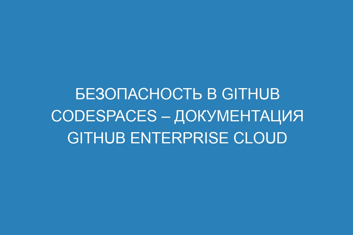 Безопасность в GitHub Codespaces – документация GitHub Enterprise Cloud