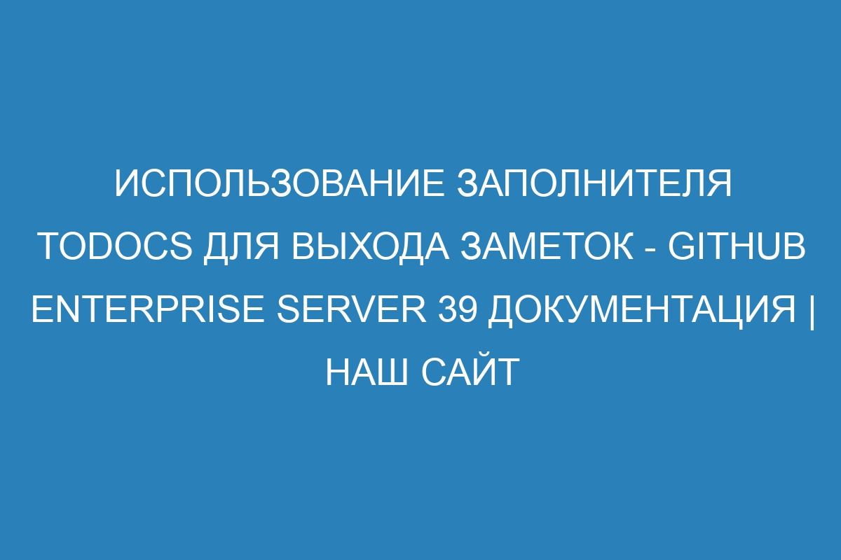 Использование заполнителя TODOCS для выхода заметок - GitHub Enterprise Server 39 Документация | Наш сайт