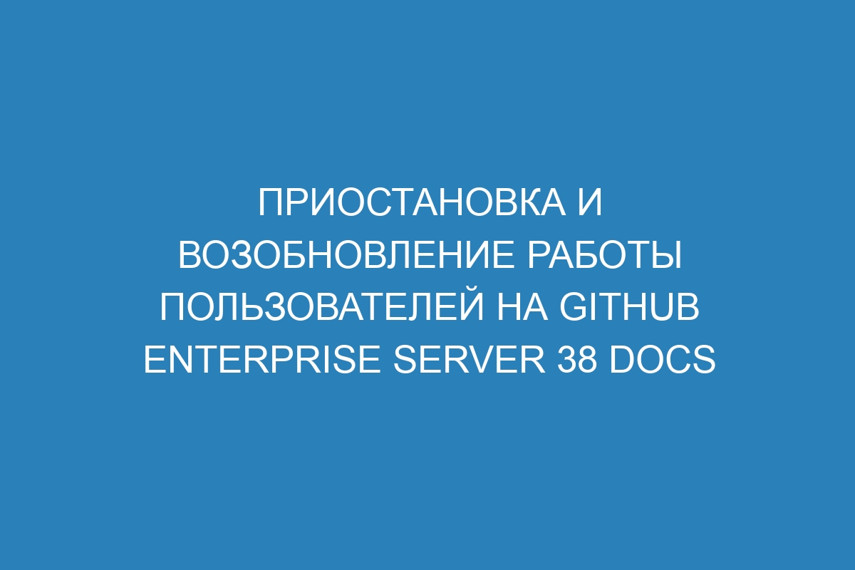 Приостановка и возобновление работы пользователей на GitHub Enterprise Server 38 Docs