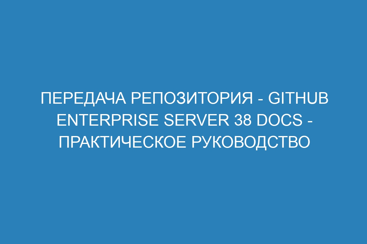 Передача репозитория - GitHub Enterprise Server 38 Docs - практическое руководство