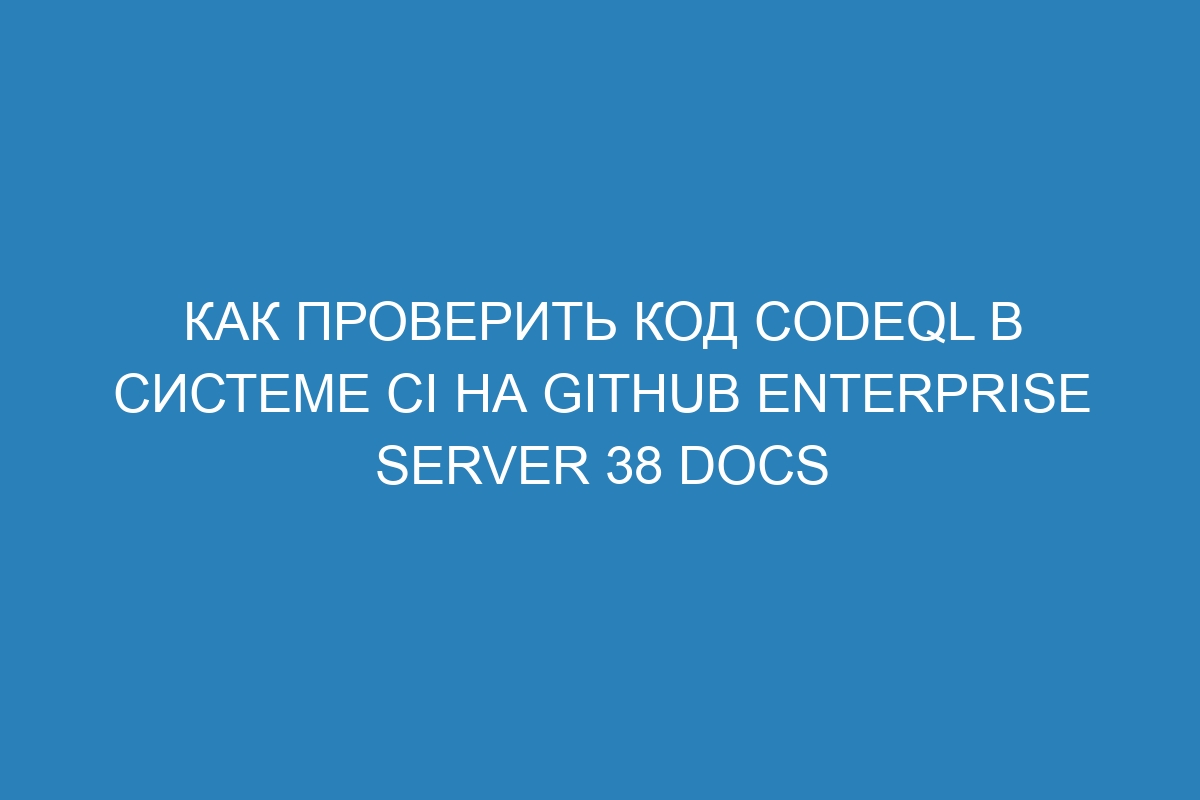 Как проверить код CodeQL в системе CI на GitHub Enterprise Server 38 Docs