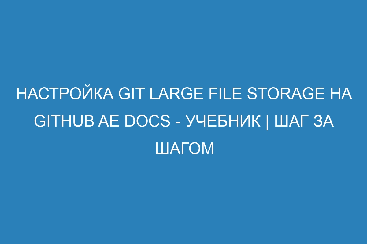 Настройка Git Large File Storage на GitHub AE Docs - учебник | Шаг за шагом