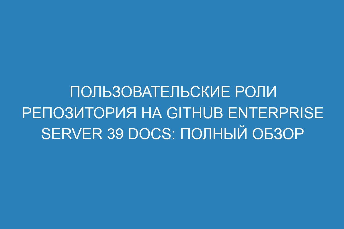 Пользовательские роли репозитория на GitHub Enterprise Server 39 Docs: полный обзор