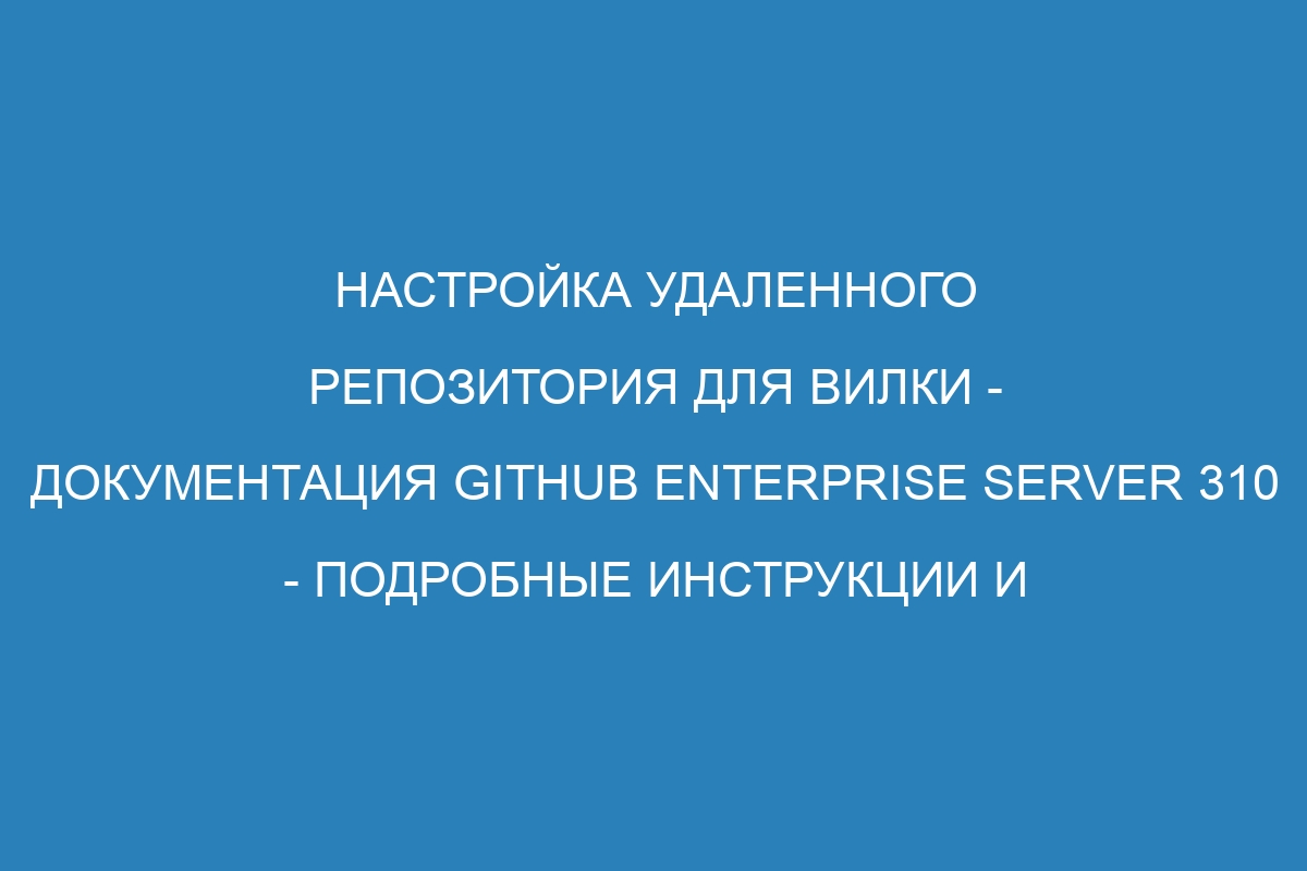 Настройка удаленного репозитория для вилки - Документация GitHub Enterprise Server 310 - Подробные инструкции и руководство