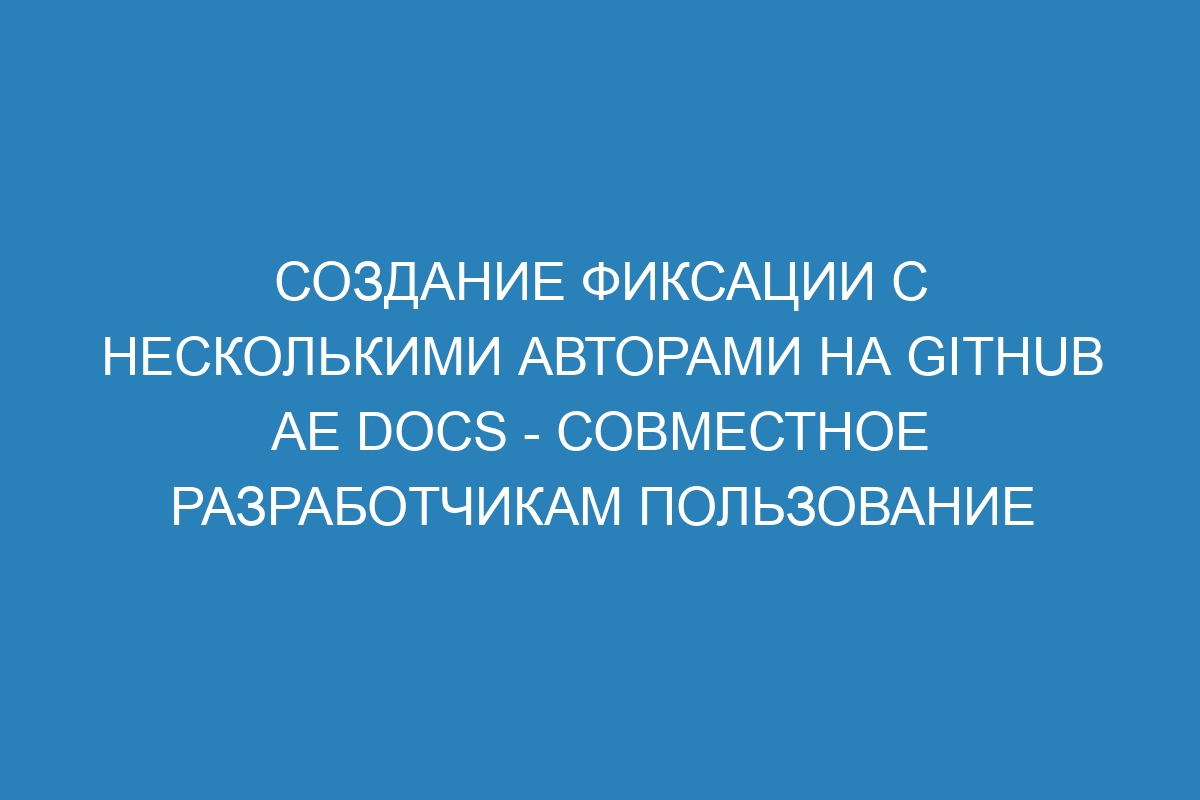 Создание фиксации с несколькими авторами на GitHub AE Docs - совместное разработчикам пользование