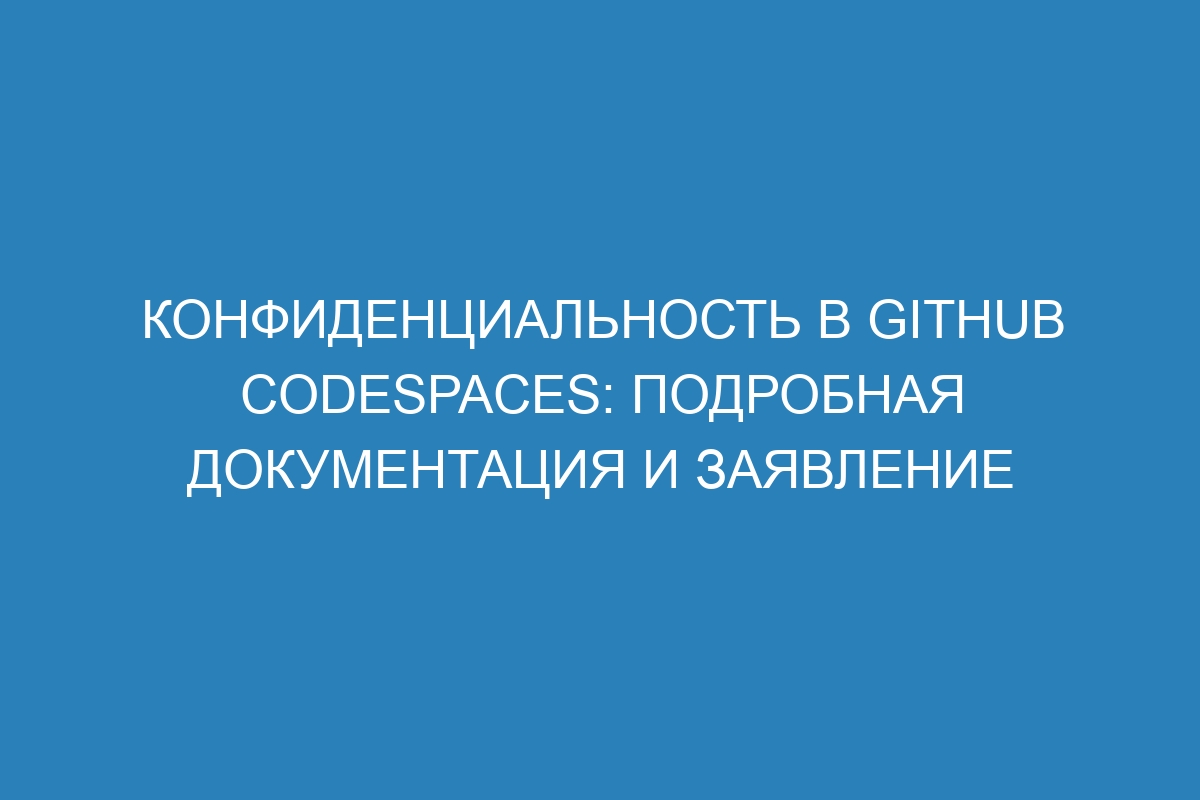 Конфиденциальность в GitHub Codespaces: подробная документация и заявление