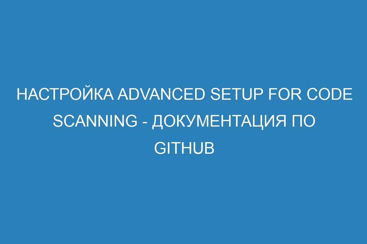 Настройка advanced setup for code scanning - Документация по GitHub