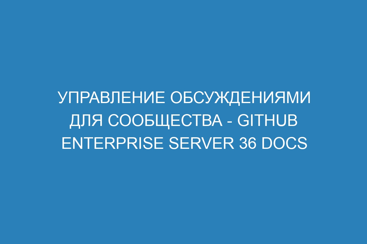 Управление обсуждениями для сообщества - GitHub Enterprise Server 36 Docs
