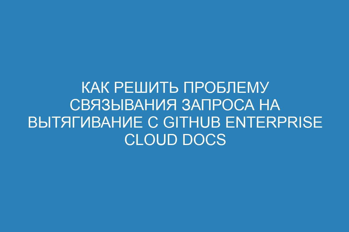 Как решить проблему связывания запроса на вытягивание с GitHub Enterprise Cloud Docs