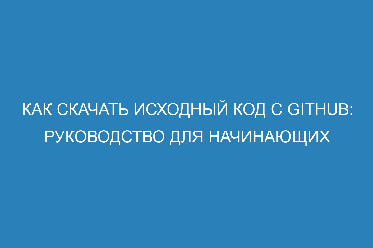 Как скачать исходный код с GitHub: руководство для начинающих