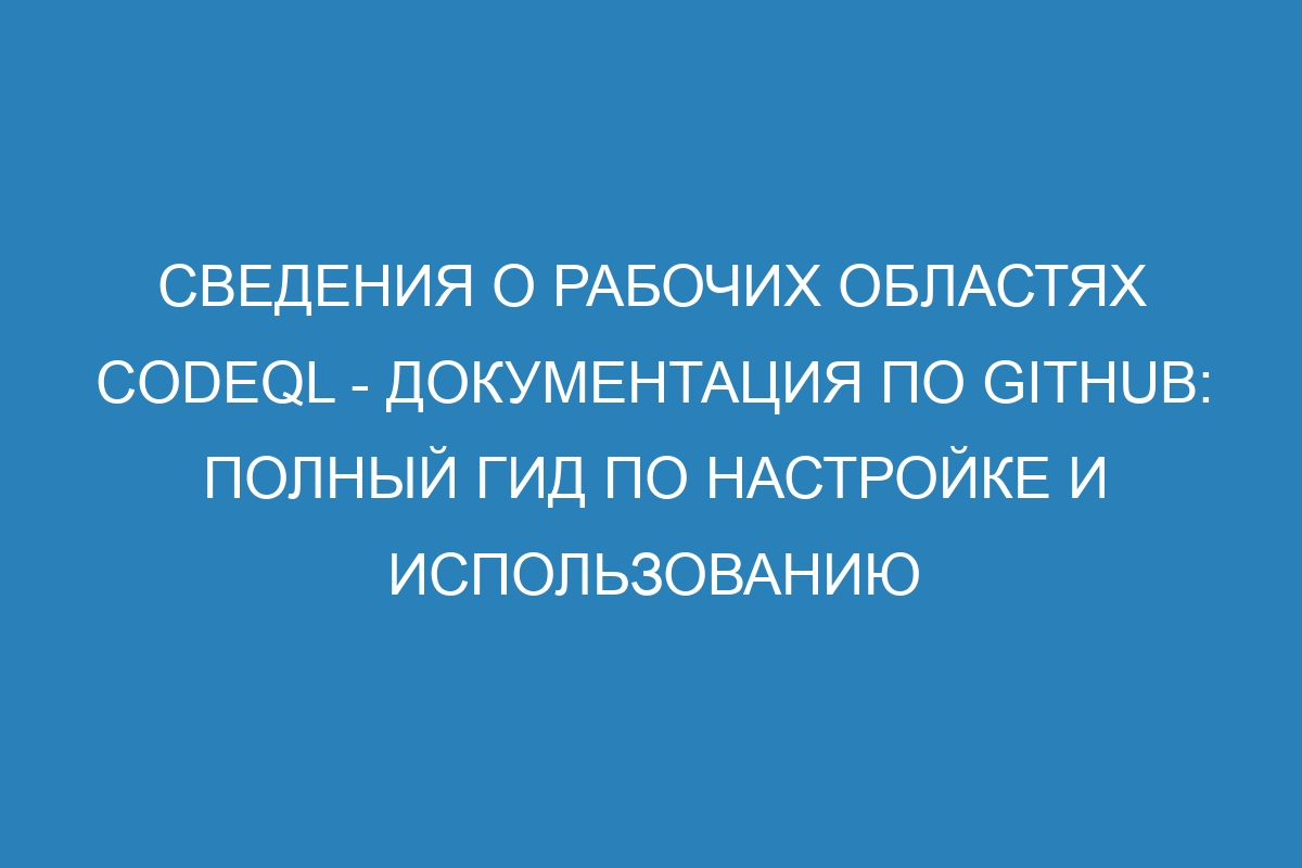 Сведения о рабочих областях CodeQL - Документация по GitHub: Полный гид по настройке и использованию