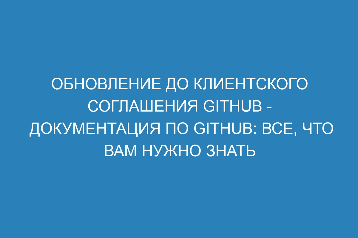 Обновление до клиентского соглашения GitHub - Документация по GitHub: все, что вам нужно знать
