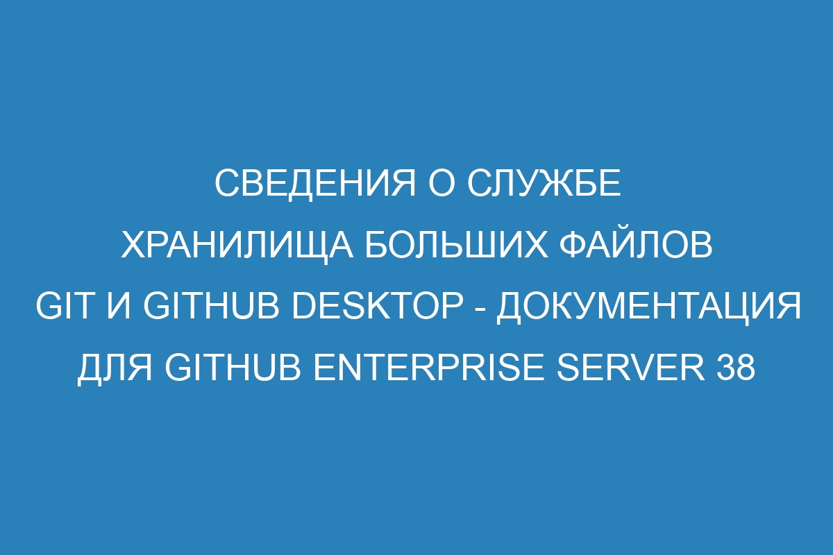 Сведения о службе хранилища больших файлов Git и GitHub Desktop - документация для GitHub Enterprise Server 38