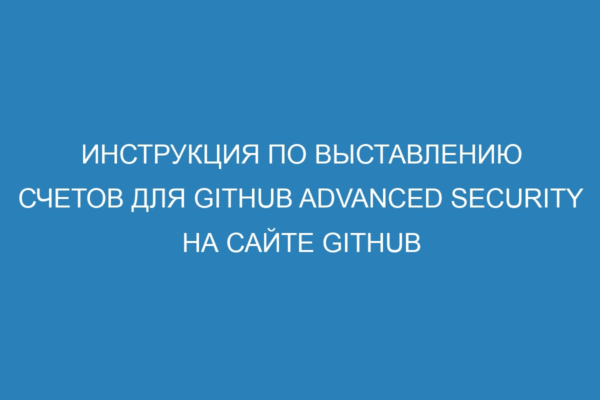 Инструкция по выставлению счетов для GitHub Advanced Security на сайте GitHub