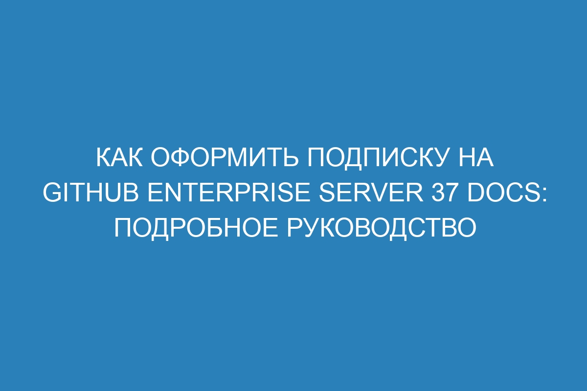 Как оформить подписку на GitHub Enterprise Server 37 Docs: подробное руководство