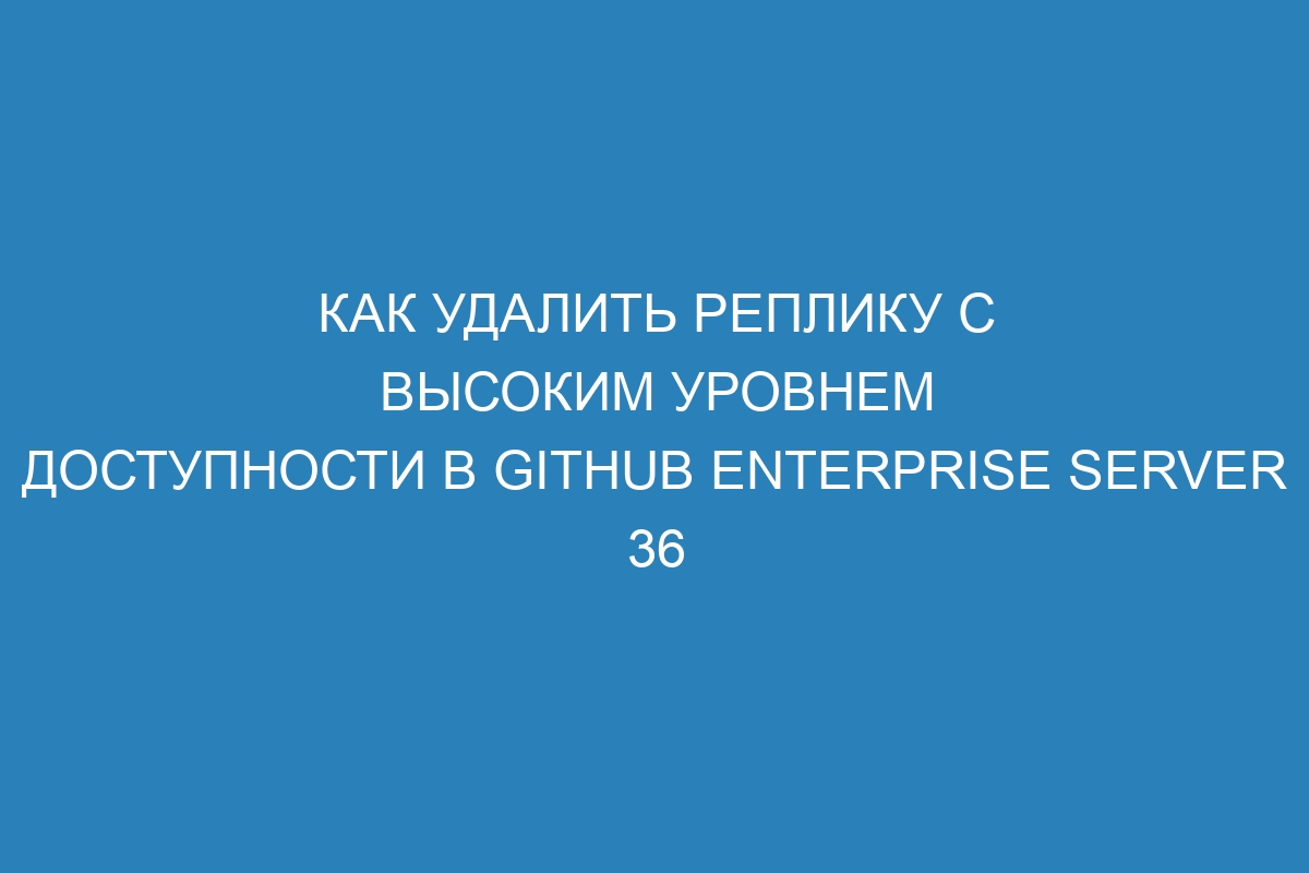 Как удалить реплику с высоким уровнем доступности в GitHub Enterprise Server 36