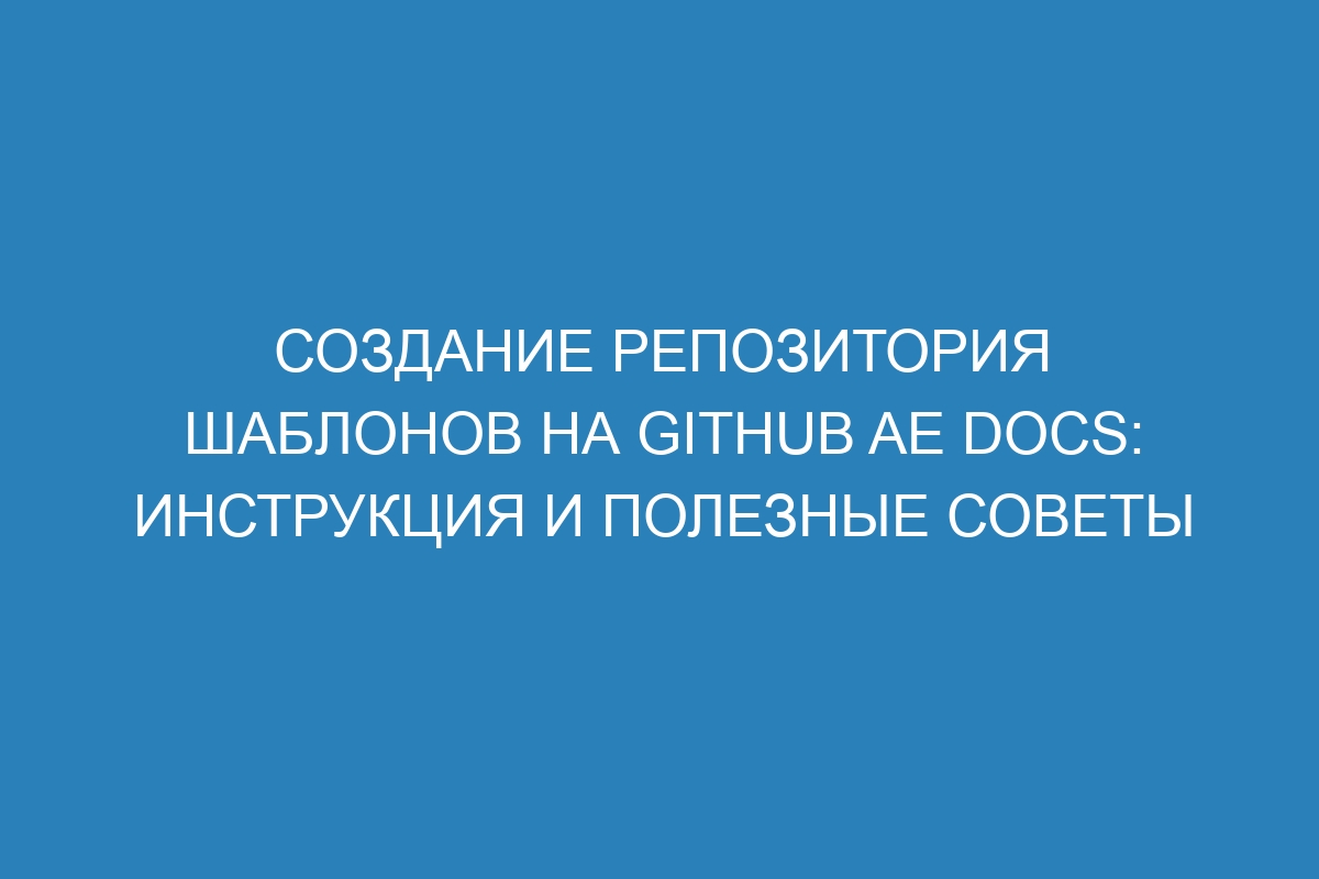 Создание репозитория шаблонов на GitHub AE Docs: инструкция и полезные советы