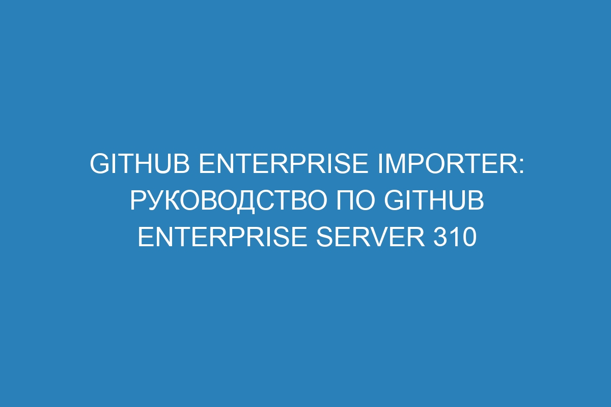 GitHub Enterprise Importer: руководство по GitHub Enterprise Server 310