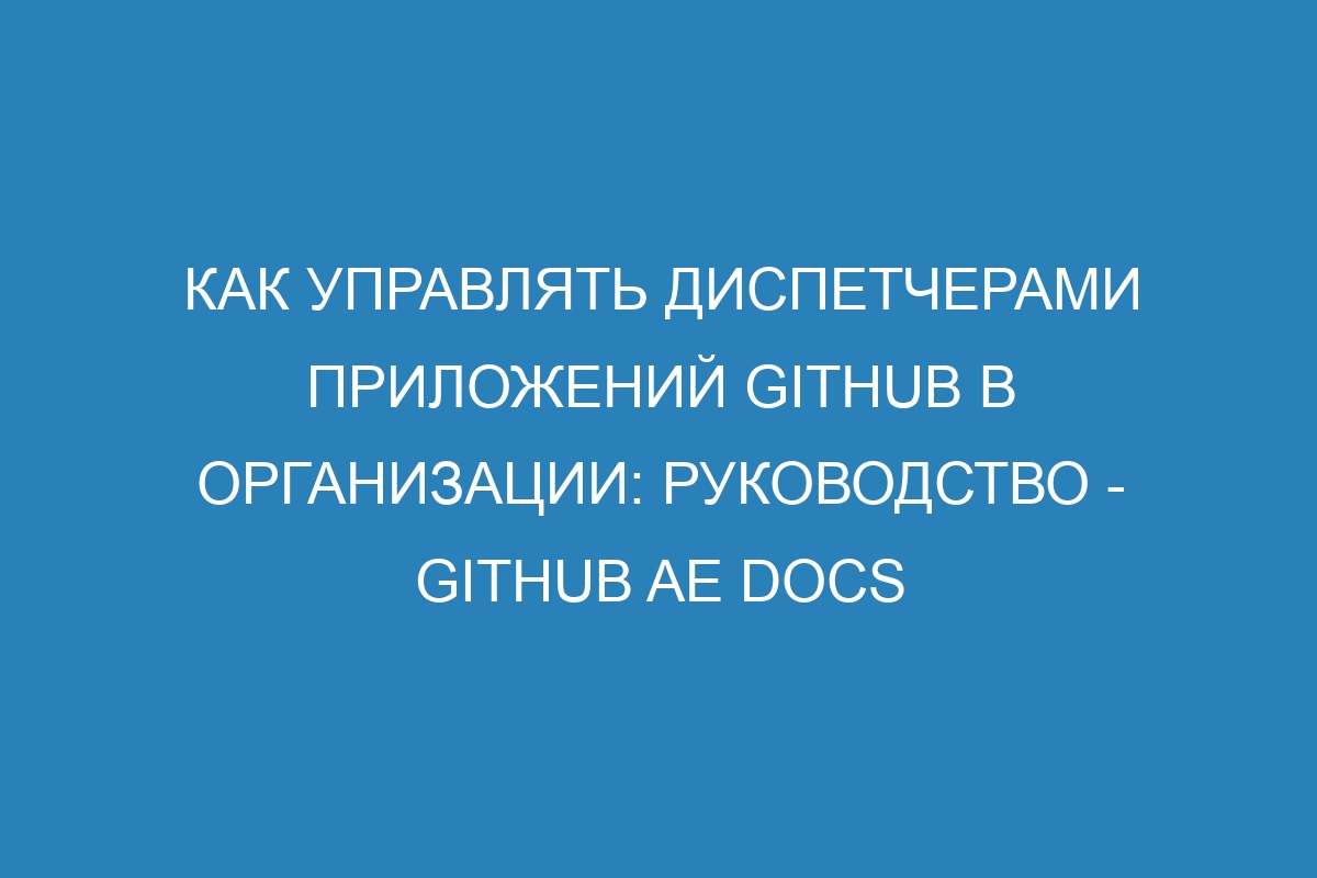 Как управлять диспетчерами приложений GitHub в организации: руководство - GitHub AE Docs