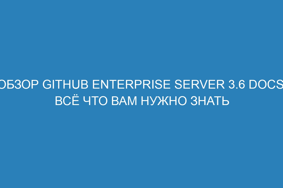 Обзор GitHub Enterprise Server 3.6 Docs: всё что вам нужно знать