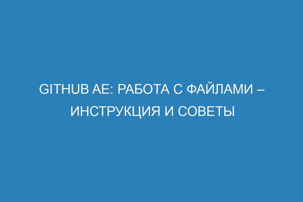 GitHub AE: работа с файлами – инструкция и советы