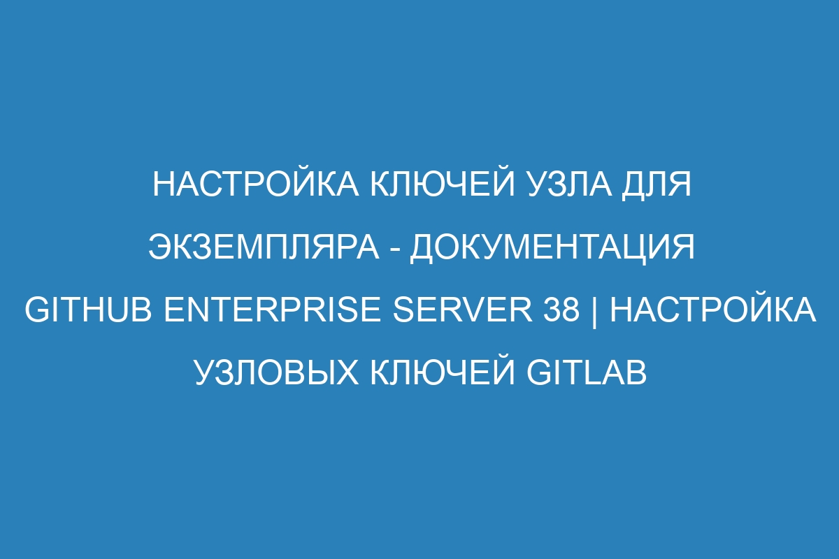 Настройка ключей узла для экземпляра - документация GitHub Enterprise Server 38 | Настройка узловых ключей GitLab