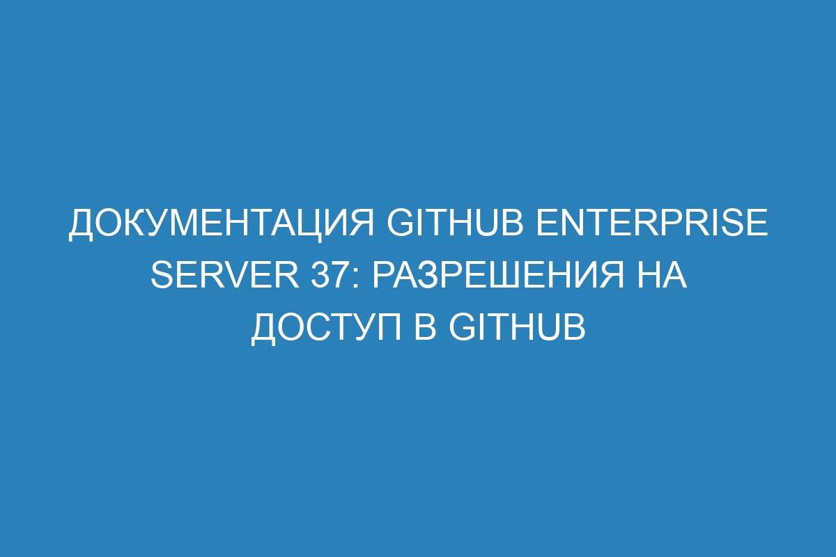 Документация GitHub Enterprise Server 37: разрешения на доступ в GitHub